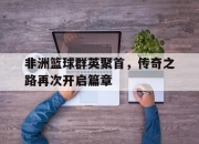 开云体育直播-非洲篮球群英聚首，传奇之路再次开启篇章的简单介绍