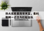 开云体育中国官网-热火完胜墨西哥男篮，麦科勒姆一己之力扛起全队的简单介绍